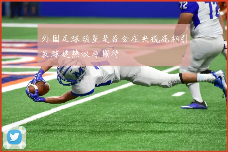 外国足球明星是否会在央视亮相引发球迷热议与期待