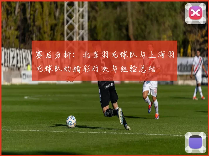 赛后分析：北京羽毛球队与上海羽毛球队的精彩对决与经验总结