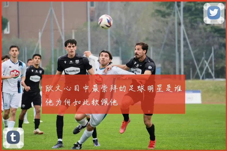 欧文心目中最崇拜的足球明星是谁他为何如此钦佩他