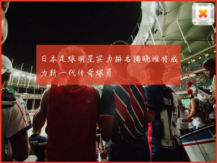 日本足球明星实力排名揭晓谁将成为新一代传奇球员