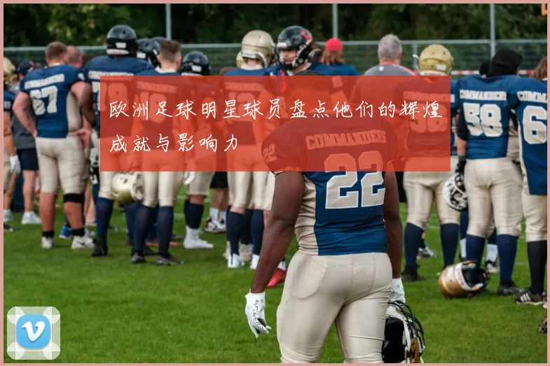欧洲足球明星球员盘点他们的辉煌成就与影响力