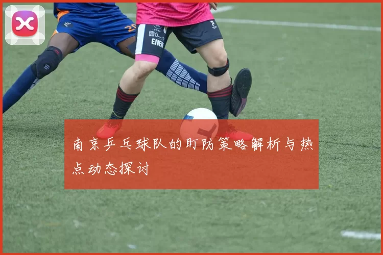 南京乒乓球队的盯防策略解析与热点动态探讨
