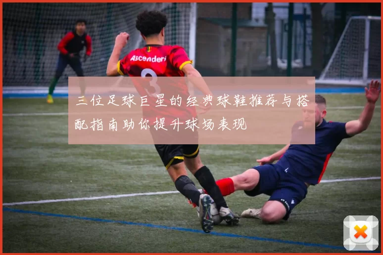 三位足球巨星的经典球鞋推荐与搭配指南助你提升球场表现