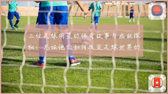 三位足球明星的传奇故事与成就探秘，见证他们如何改变足球世界的历史