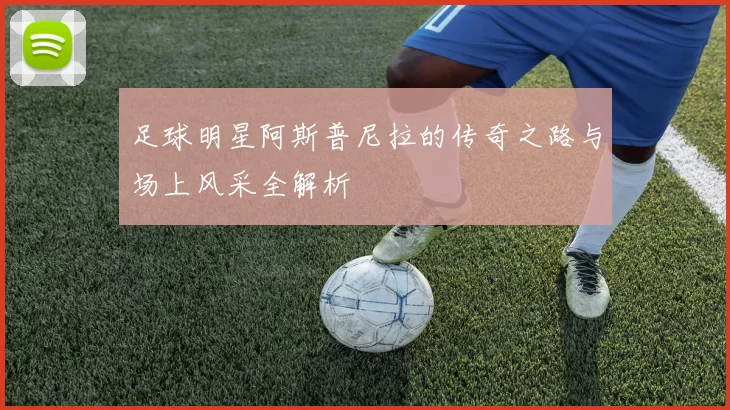 足球明星阿斯普尼拉的传奇之路与场上风采全解析