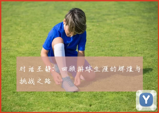 对话王静：回顾排球生涯的辉煌与挑战之路