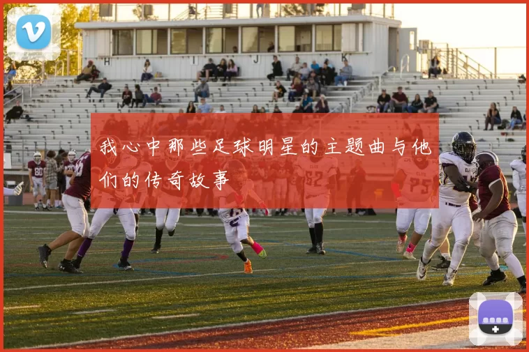 我心中那些足球明星的主题曲与他们的传奇故事